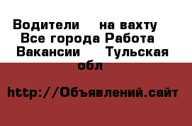 Водители BC на вахту. - Все города Работа » Вакансии   . Тульская обл.